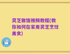 灵芝做饭视频教程(教你如何在家用灵芝烹饪美食)