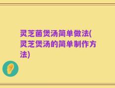 灵芝菌煲汤简单做法(灵芝煲汤的简单制作方法)