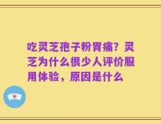 吃灵芝孢子粉胃痛？灵芝为什么很少人评价服用体验，原因是什么