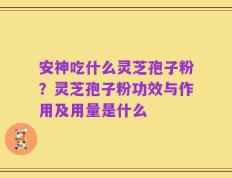 安神吃什么灵芝孢子粉？灵芝孢子粉功效与作用及用量是什么