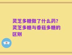灵芝多糖做了什么药？灵芝多糖与香菇多糖的区别