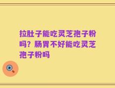 拉肚子能吃灵芝孢子粉吗？肠胃不好能吃灵芝孢子粉吗