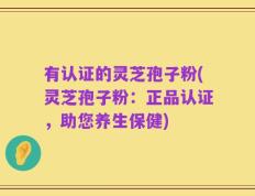 有认证的灵芝孢子粉(灵芝孢子粉：正品认证，助您养生保健)