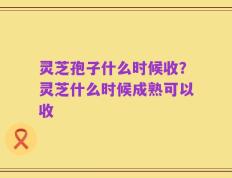 灵芝孢子什么时候收？灵芝什么时候成熟可以收