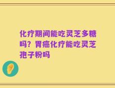 化疗期间能吃灵芝多糖吗？胃癌化疗能吃灵芝孢子粉吗