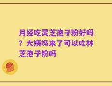 月经吃灵芝孢子粉好吗？大姨妈来了可以吃林芝孢子粉吗