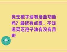 灵芝孢子油有活血功能吗？最近有点累，不知道灵芝孢子油有没有用呢