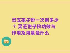 灵芝孢子粉一次用多少 ？灵芝孢子粉功效与作用及用量是什么