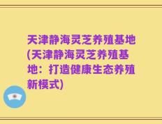 天津静海灵芝养殖基地(天津静海灵芝养殖基地：打造健康生态养殖新模式)