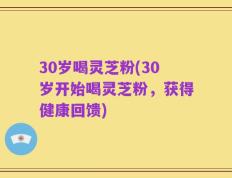 30岁喝灵芝粉(30岁开始喝灵芝粉，获得健康回馈)