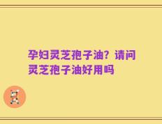 孕妇灵芝孢子油？请问灵芝孢子油好用吗