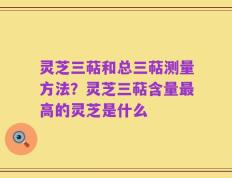灵芝三萜和总三萜测量方法？灵芝三萜含量最高的灵芝是什么