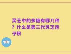 灵芝中的多糖有哪几种？什么是第三代灵芝孢子粉