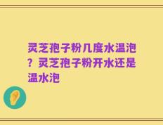 灵芝孢子粉几度水温泡？灵芝孢子粉开水还是温水泡