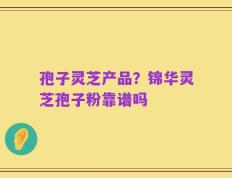 孢子灵芝产品？锦华灵芝孢子粉靠谱吗