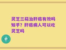 灵芝三萜治肝癌有效吗知乎？肝癌病人可以吃灵芝吗