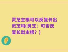 灵芝主根可以反复长出灵芝吗(灵芝：可否反复长出主根？)