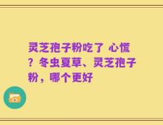 灵芝孢子粉吃了 心慌？冬虫夏草、灵芝孢子粉，哪个更好