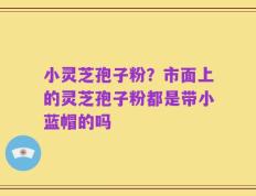 小灵芝孢子粉？市面上的灵芝孢子粉都是带小蓝帽的吗