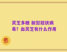 灵芝多糖 新型冠状病毒？血灵芝有什么作用