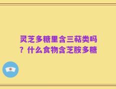 灵芝多糖里含三萜类吗？什么食物含芝胺多糖