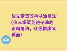 位元堂灵芝孢子油用法(位元堂灵芝孢子油的正确用法，让你健康又美丽)