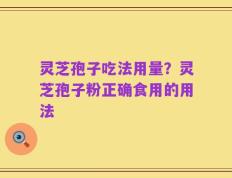 灵芝孢子吃法用量？灵芝孢子粉正确食用的用法