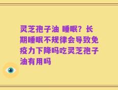 灵芝孢子油 睡眠？长期睡眠不规律会导致免疫力下降吗吃灵芝孢子油有用吗