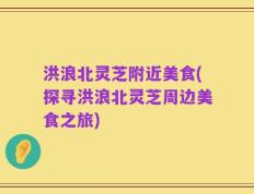 洪浪北灵芝附近美食(探寻洪浪北灵芝周边美食之旅)