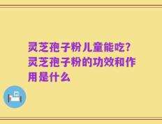 灵芝孢子粉儿童能吃？灵芝孢子粉的功效和作用是什么