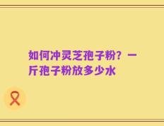 如何冲灵芝孢子粉？一斤孢子粉放多少水