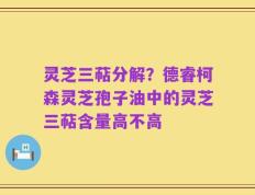 灵芝三萜分解？德睿柯森灵芝孢子油中的灵芝三萜含量高不高