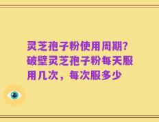 灵芝孢子粉使用周期？破壁灵芝孢子粉每天服用几次，每次服多少