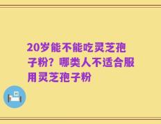 20岁能不能吃灵芝孢子粉？哪类人不适合服用灵芝孢子粉