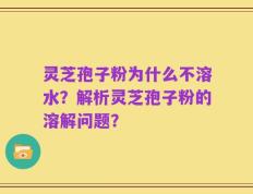 灵芝孢子粉为什么不溶水？解析灵芝孢子粉的溶解问题？