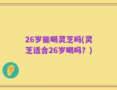 26岁能喝灵芝吗(灵芝适合26岁喝吗？)