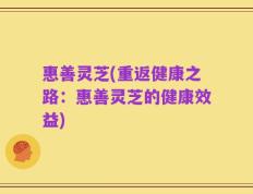 惠善灵芝(重返健康之路：惠善灵芝的健康效益)