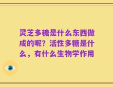灵芝多糖是什么东西做成的呢？活性多糖是什么，有什么生物学作用
