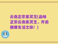 云南正宗紫灵芝(品味正宗云南紫灵芝，开启健康生活之旅！)