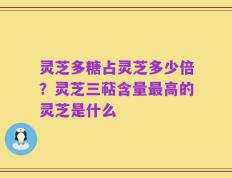 灵芝多糖占灵芝多少倍？灵芝三萜含量最高的灵芝是什么