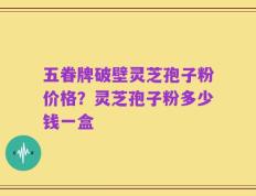 五眷牌破壁灵芝孢子粉价格？灵芝孢子粉多少钱一盒
