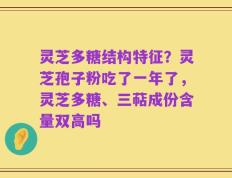 灵芝多糖结构特征？灵芝孢子粉吃了一年了，灵芝多糖、三萜成份含量双高吗