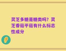 灵芝多糖是糖类吗？灵芝香菇平菇有什么标志性成分