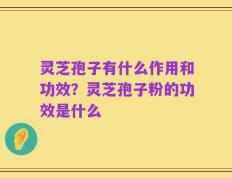 灵芝孢子有什么作用和功效？灵芝孢子粉的功效是什么