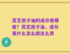 灵芝孢子油的成分有哪些？灵芝孢子油，成分是什么怎么就这么贵