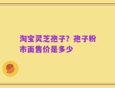 淘宝灵芝孢子？孢子粉市面售价是多少