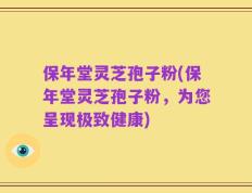 保年堂灵芝孢子粉(保年堂灵芝孢子粉，为您呈现极致健康)