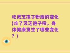 吃灵芝孢子粉后的变化(吃了灵芝孢子粉，身体健康发生了哪些变化？)