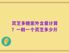 灵芝多糖紫外含量计算？一般一个灵芝多少斤