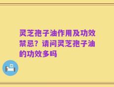 灵芝孢子油作用及功效禁忌？请问灵芝孢子油的功效多吗